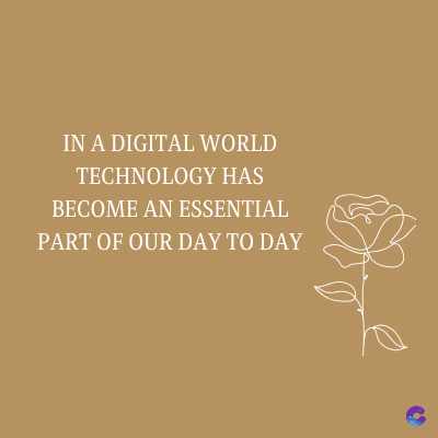 IN A DIGITAL WORLD
TECHNOLOGY HAS
BECOME AN ESSENTIAL
PART OF OUR DAY TO DAY