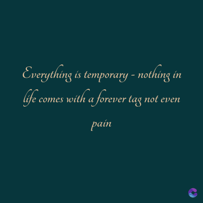 Everything is temporary - nothing in
life comes with a forever tag not even
pain