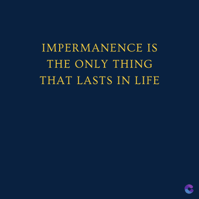 IMPERMANENCE IS
THE ONLY THING
THAT LASTS IN LIFE
