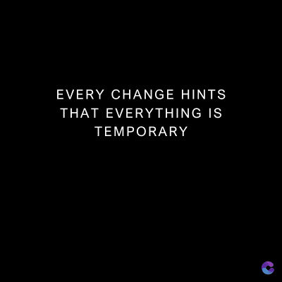 EVERY CHANGE HINTS
THAT EVERYTHING IS
TEMPORARY