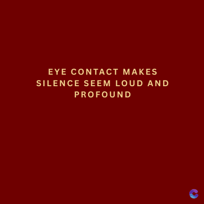 EYE CONTACT MAKES
SILENCE SEEM LOUD AND
PROFOUND
