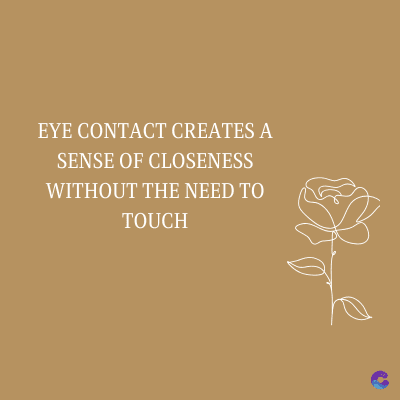 EYE CONTACT CREATES A
SENSE OF CLOSENESS
WITHOUT THE NEED TO
TOUCH