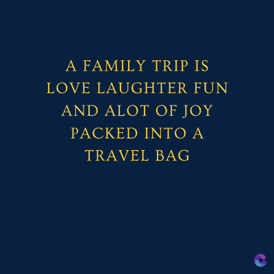 A FAMILY TRIP IS
LOVE LAUGHTER FUN
AND ALOT OF JOY
PACKED INTO A
TRAVEL BAG