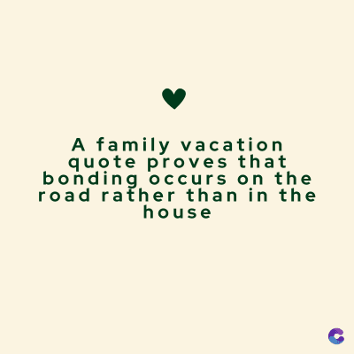A family vacation
quote proves that
bonding occurs on the
road rather than in the
house
C