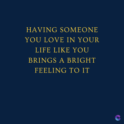HAVING
SOMEONE
YOU LOVE IN YOUR
LIFE LIKE YOU
BRINGS A BRIGHT
FEELING TO IT