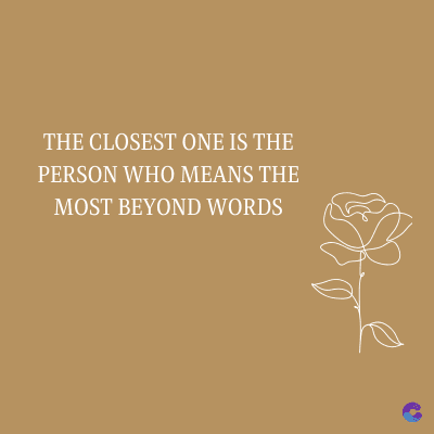 THE CLOSEST ONE IS THE
PERSON WHO MEANS THE
MOST BEYOND WORDS