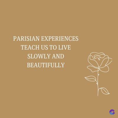 PARISIAN EXPERIENCES
TEACH US TO LIVE
SLOWLY AND
BEAUTIFULLY
