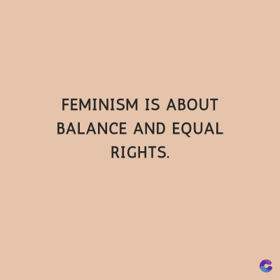 FEMINISM IS ABOUT
BALANCE AND EQUAL
RIGHTS.