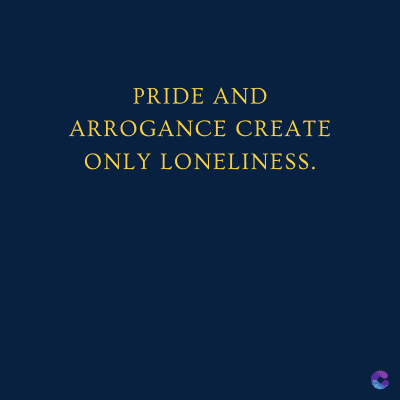 PRIDE AND
ARROGANCE CREATE
ONLY LONELINESS.