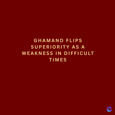 GHAMAND FLIPS
SUPERIORITY AS A
WEAKNESS IN DIFFICULT
TIMES