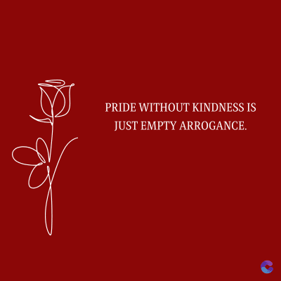 PRIDE WITHOUT KINDNESS IS
JUST EMPTY ARROGANCE.
