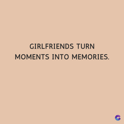 GIRLFRIENDS TURN
MOMENTS INTO MEMORIES.