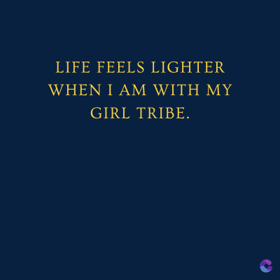 LIFE FEELS LIGHTER
WHEN I AM WITH MY
GIRL TRIBE.