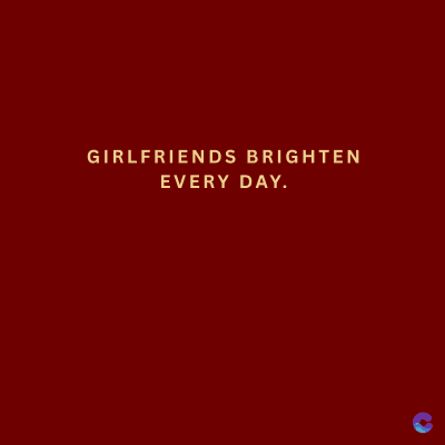 GIRLFRIENDS BRIGHTEN
EVERY DAY.