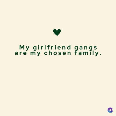 My girlfriend gangs
are my chosen family.
C