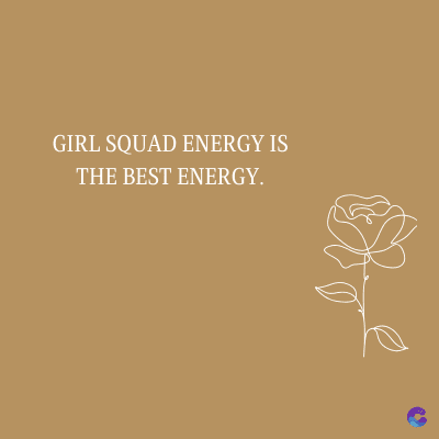 GIRL SQUAD ENERGY IS
THE BEST ENERGY.