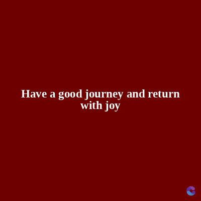 Have a good journey and return
with joy