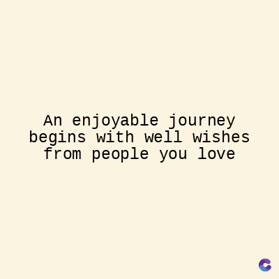 An enjoyable journey
begins with well wishes
from people you love
C