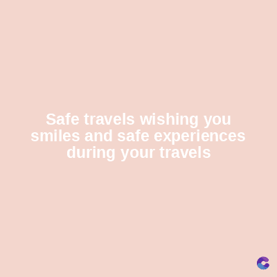 Safe travels wishing you
smiles and safe experiences
during your travels
C