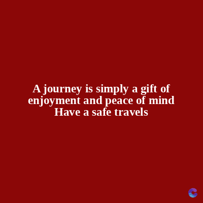 A journey is simply a gift of
enjoyment and peace of mind
Have a safe travels