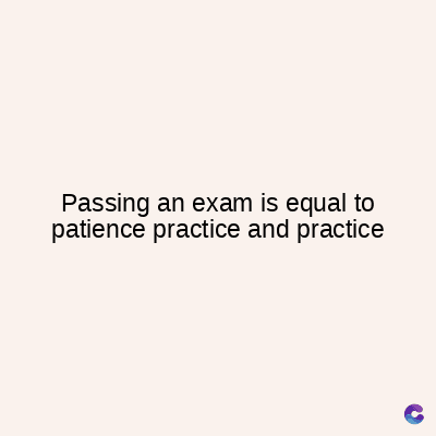 Passing an exam is equal to
patience practice and practice
C