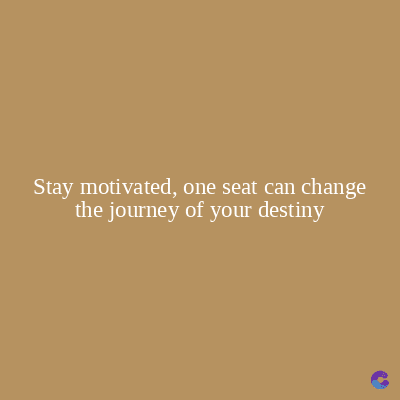 Stay motivated, one seat can change
the journey of your destiny