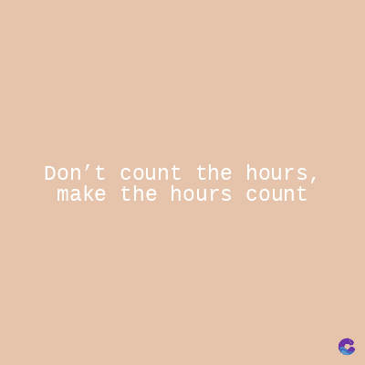Don't count the hours,
make the hours count