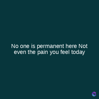 No one is permanent here Not
even the pain you feel today
