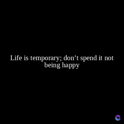 Life is temporary; don't spend it not
being happy