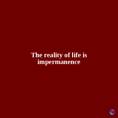 The reality of life is
impermanence