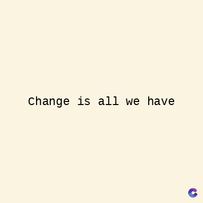 Change is all we have
C