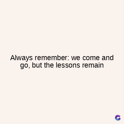 Always remember: we come and
go, but the lessons remain
C