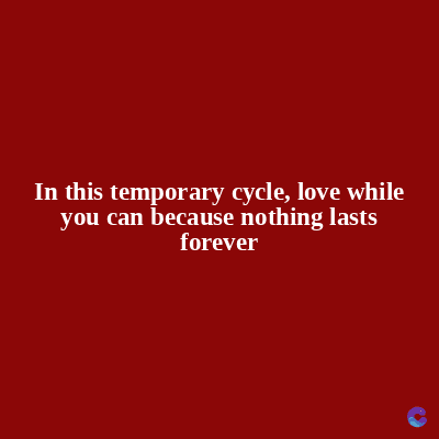 In this temporary cycle, love while
you can because nothing lasts
forever