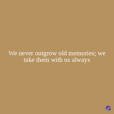 We never outgrow old memories; we
take them with us always