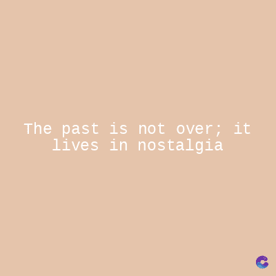 The past is not over; it
lives in nostalgia