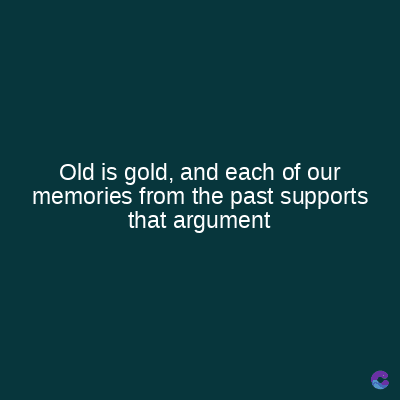 Old is gold, and each of our
memories from the past supports
that argument