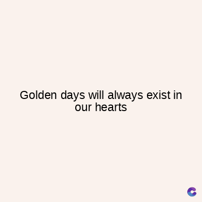Golden days will always exist in
our hearts
C