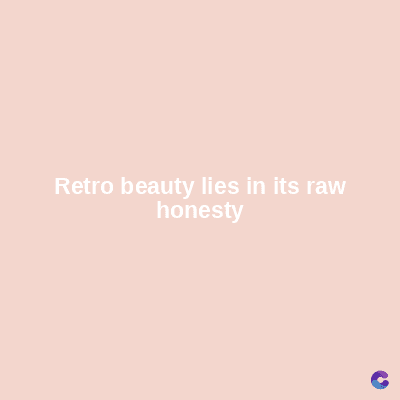 Retro beauty lies in its raw
honesty
C