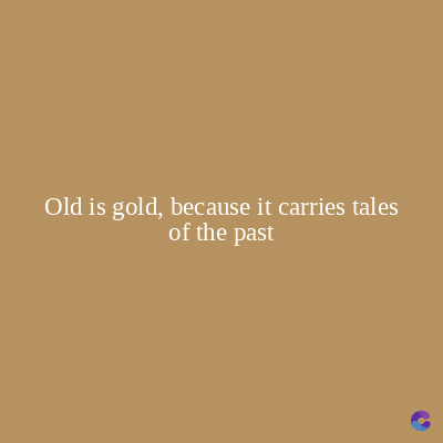 Old is gold, because it carries tales
of the past
