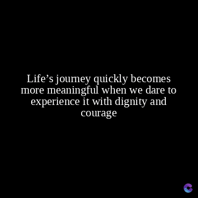 Life's journey quickly becomes
more meaningful when we dare to
experience it with dignity and
courage