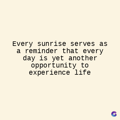 Every sunrise serves as
a reminder that every
day is yet another
opportunity to
experience life
C