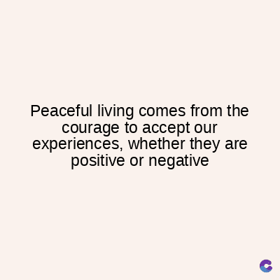 Peaceful living comes from the
courage to accept our
experiences, whether they are
positive or negative
C