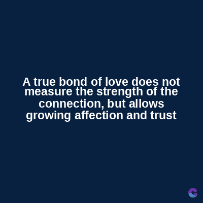 A true bond of love does not
measure the strength of the
connection, but allows
growing affection and trust