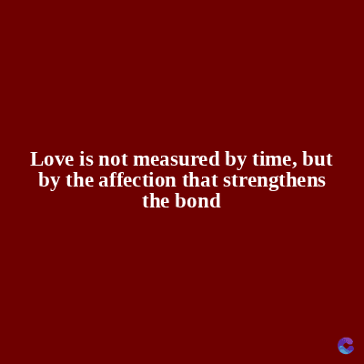 Love is not measured by time, but
by the affection that strengthens
the bond