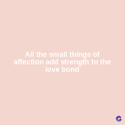 All the small things of
affection add strength to the
love bond
C