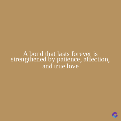 A bond that lasts forever is
strengthened by patience, affection,
and true love