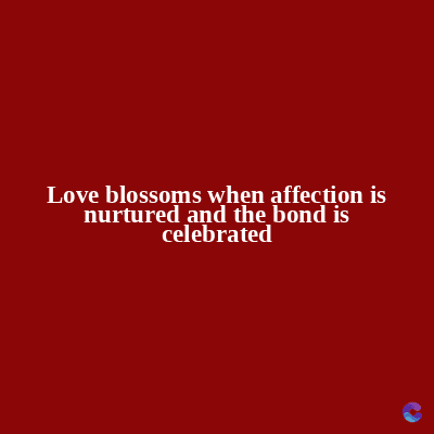 Love blossoms when affection is
nurtured and the bond is
celebrated