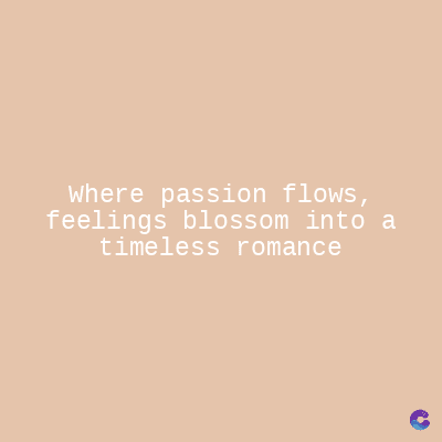 where passion flows,
feelings blossom into a
timeless
romance