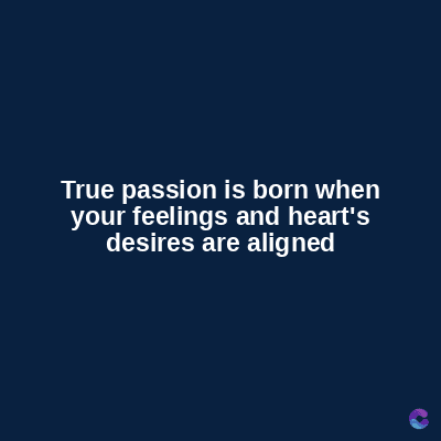 True passion is born when
your feelings and heart's
desires are aligned