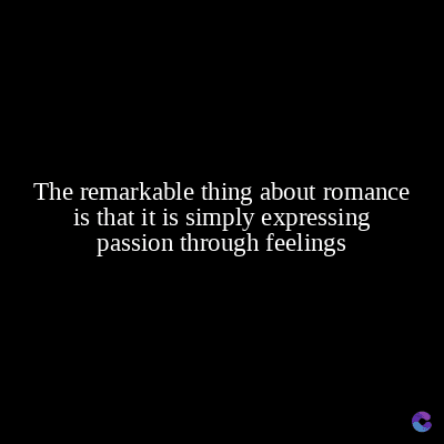 The remarkable thing about romance
is that it is simply expressing
passion through feelings